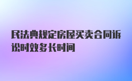 民法典规定房屋买卖合同诉讼时效多长时间