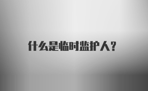 什么是临时监护人？