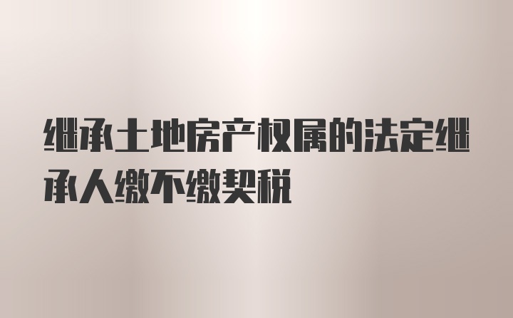 继承土地房产权属的法定继承人缴不缴契税