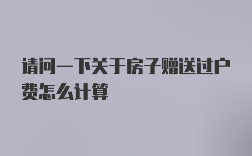 请问一下关于房子赠送过户费怎么计算