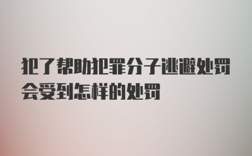 犯了帮助犯罪分子逃避处罚会受到怎样的处罚