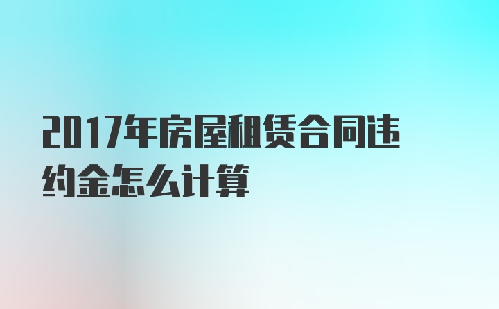 2017年房屋租赁合同违约金怎么计算