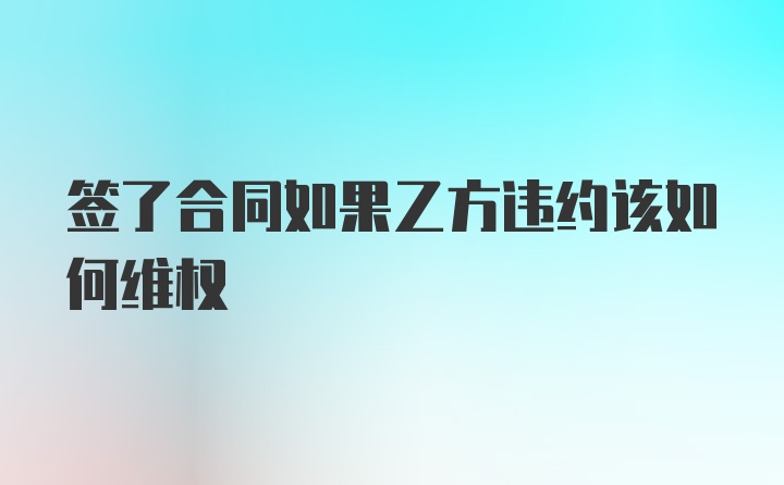 签了合同如果乙方违约该如何维权