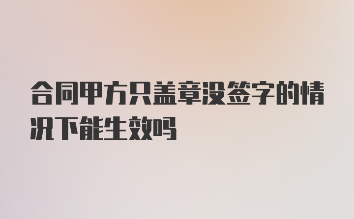 合同甲方只盖章没签字的情况下能生效吗