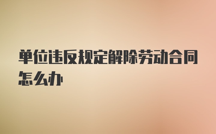 单位违反规定解除劳动合同怎么办