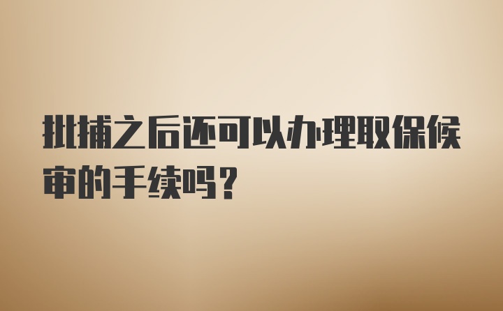 批捕之后还可以办理取保候审的手续吗？