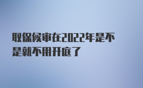 取保候审在2022年是不是就不用开庭了