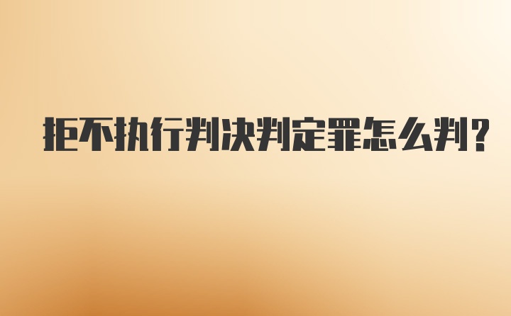 拒不执行判决判定罪怎么判？