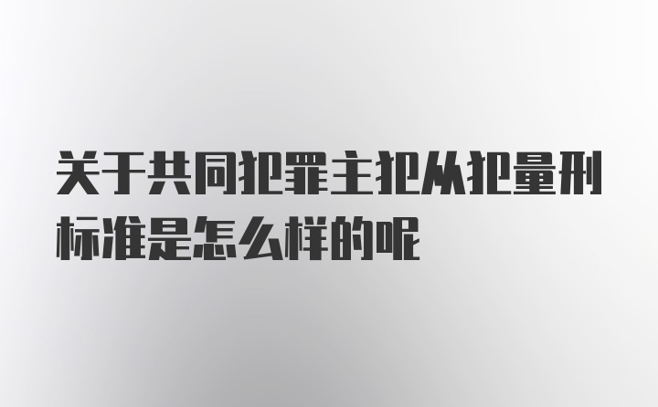 关于共同犯罪主犯从犯量刑标准是怎么样的呢