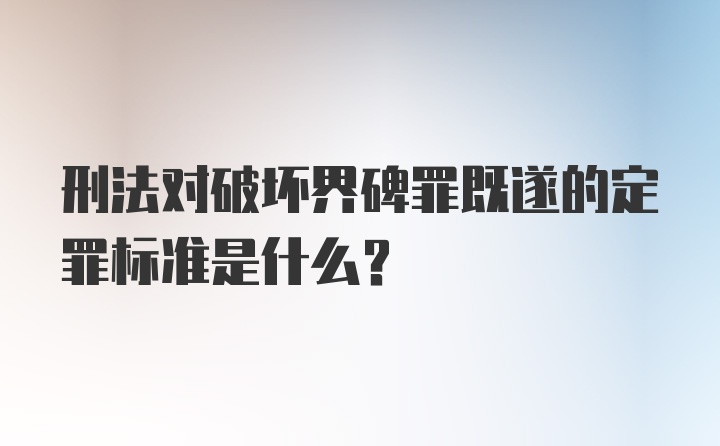 刑法对破坏界碑罪既遂的定罪标准是什么？