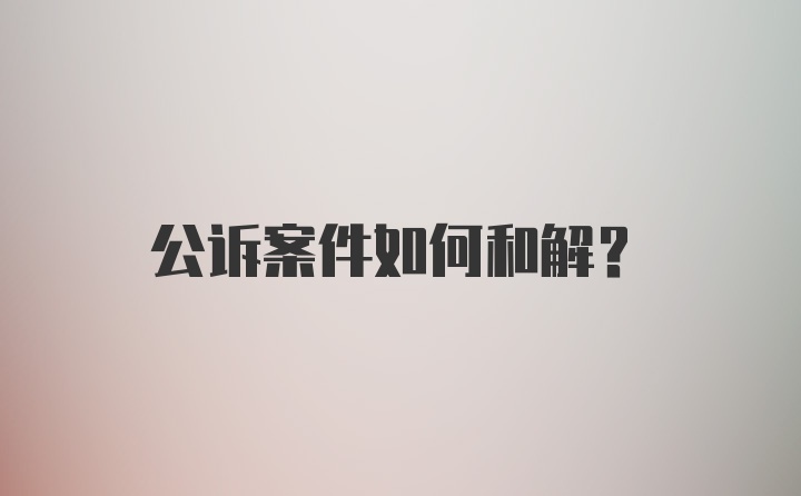 公诉案件如何和解？