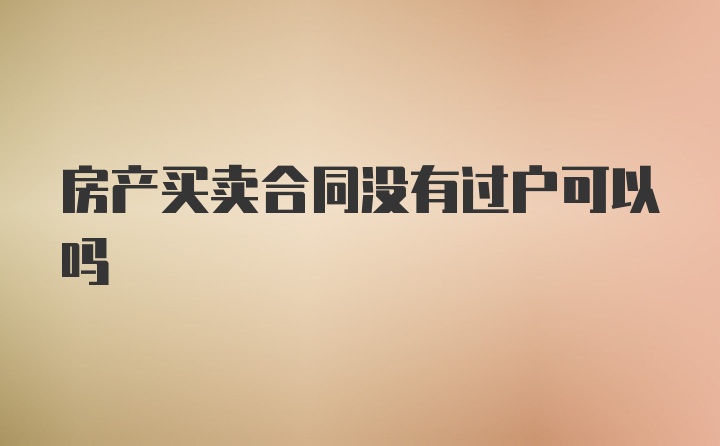 房产买卖合同没有过户可以吗