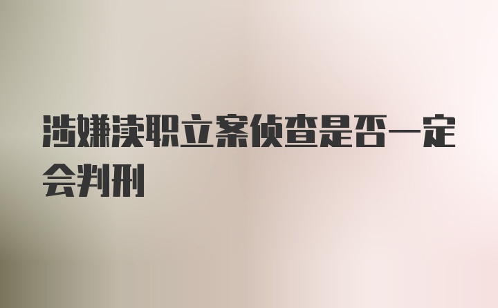 涉嫌渎职立案侦查是否一定会判刑