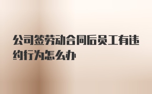 公司签劳动合同后员工有违约行为怎么办