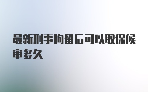 最新刑事拘留后可以取保候审多久