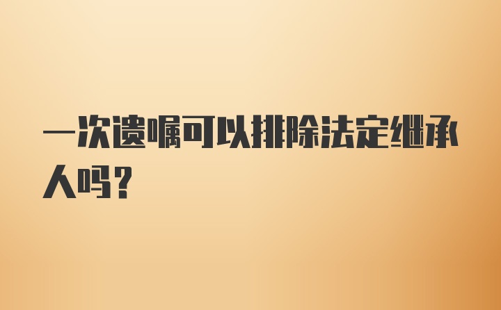 一次遗嘱可以排除法定继承人吗？