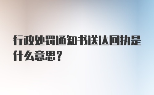 行政处罚通知书送达回执是什么意思？