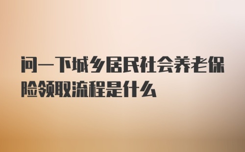 问一下城乡居民社会养老保险领取流程是什么