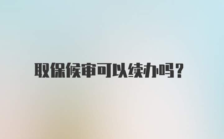 取保候审可以续办吗？