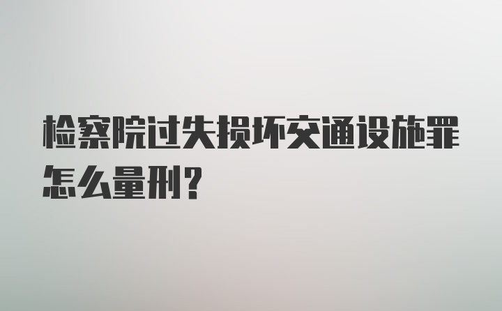 检察院过失损坏交通设施罪怎么量刑？