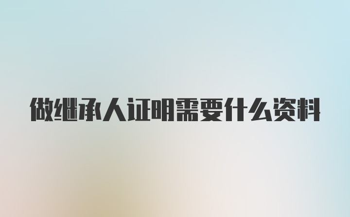 做继承人证明需要什么资料