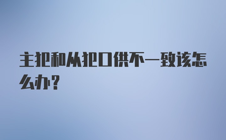 主犯和从犯口供不一致该怎么办？