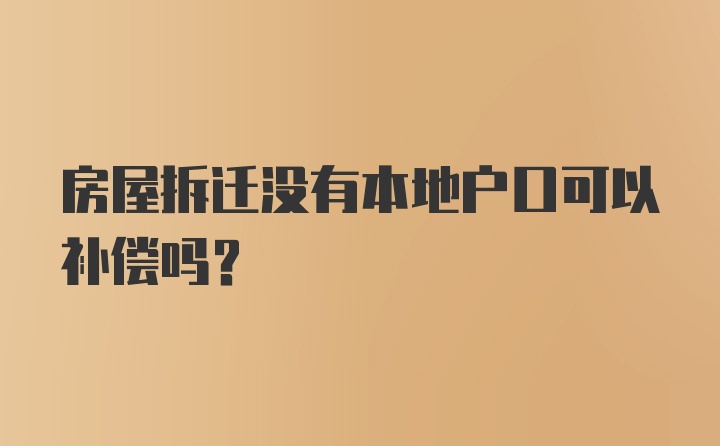 房屋拆迁没有本地户口可以补偿吗？