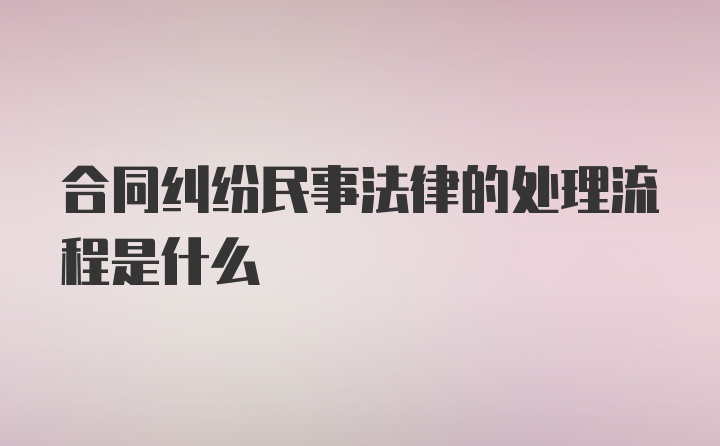 合同纠纷民事法律的处理流程是什么