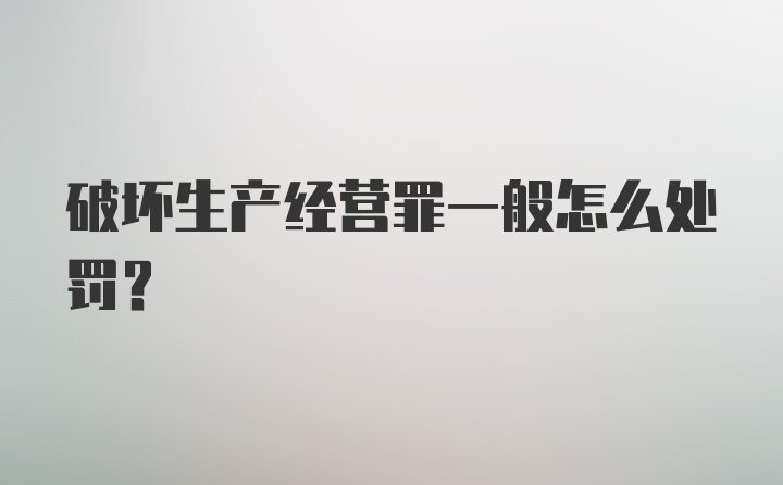 破坏生产经营罪一般怎么处罚?