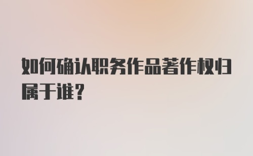 如何确认职务作品著作权归属于谁？