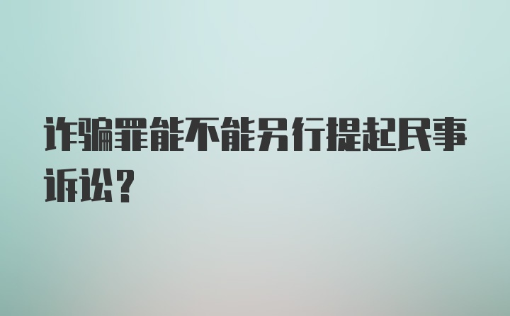 诈骗罪能不能另行提起民事诉讼？