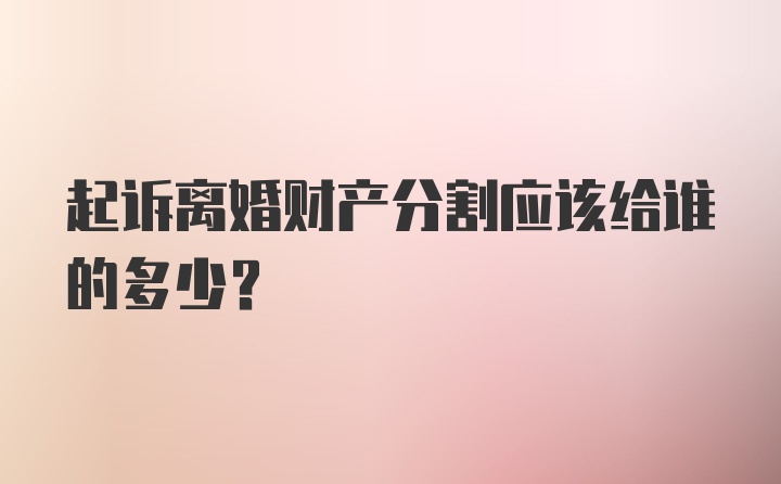 起诉离婚财产分割应该给谁的多少?