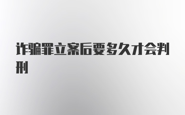 诈骗罪立案后要多久才会判刑