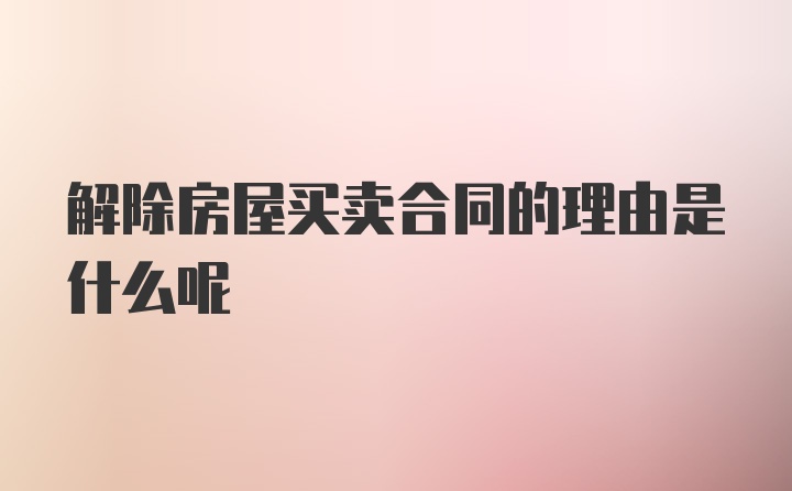 解除房屋买卖合同的理由是什么呢