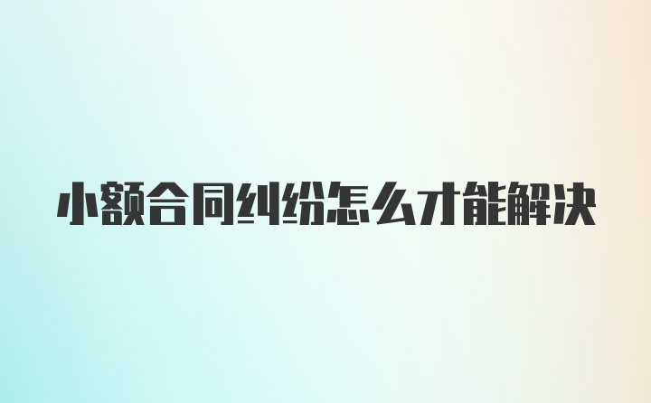 小额合同纠纷怎么才能解决