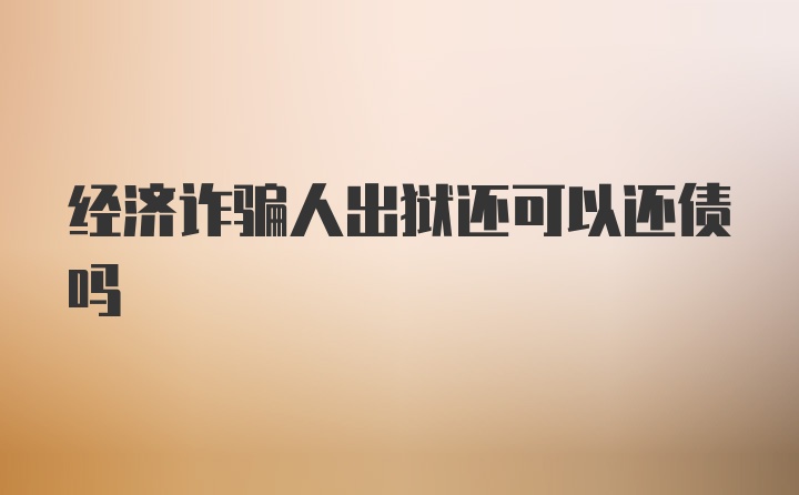 经济诈骗人出狱还可以还债吗