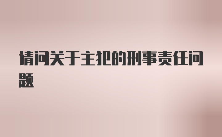 请问关于主犯的刑事责任问题