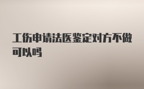 工伤申请法医鉴定对方不做可以吗