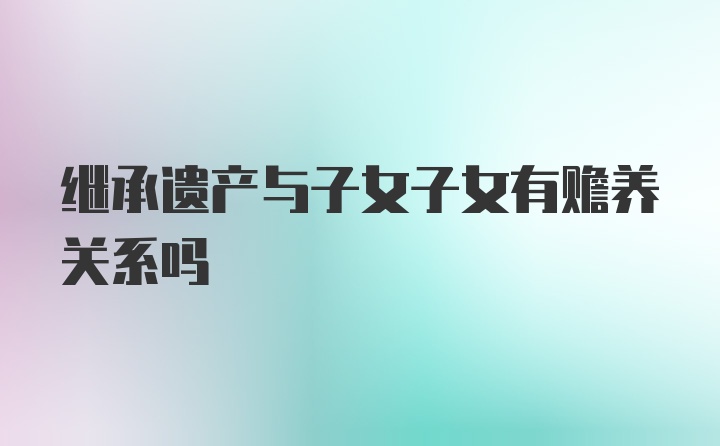 继承遗产与子女子女有赡养关系吗