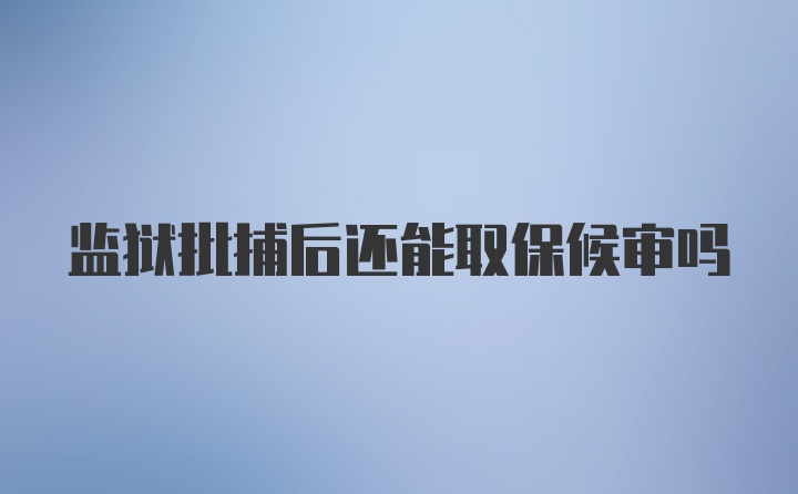 监狱批捕后还能取保候审吗