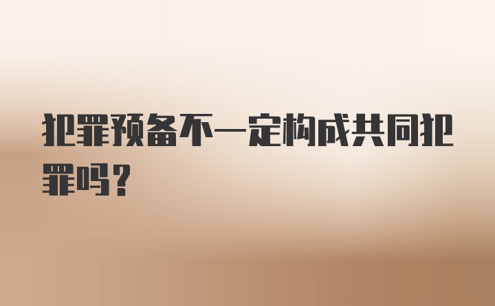 犯罪预备不一定构成共同犯罪吗？