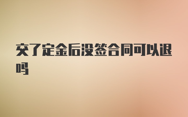 交了定金后没签合同可以退吗