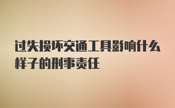 过失损坏交通工具影响什么样子的刑事责任