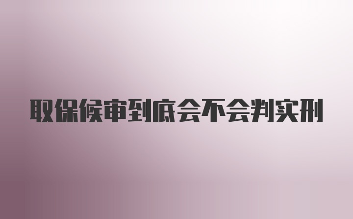 取保候审到底会不会判实刑