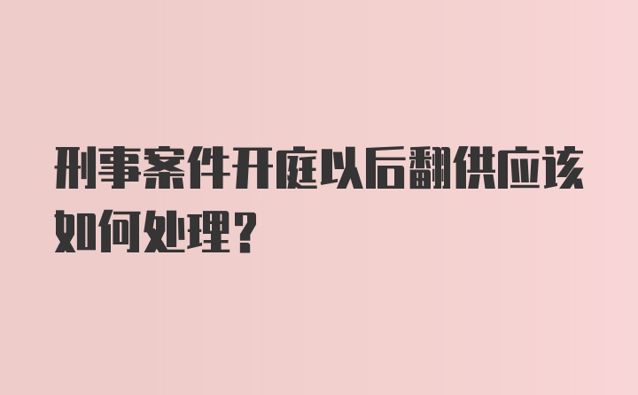 刑事案件开庭以后翻供应该如何处理?