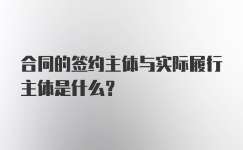 合同的签约主体与实际履行主体是什么?