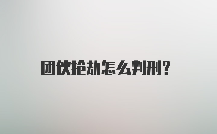 团伙抢劫怎么判刑？