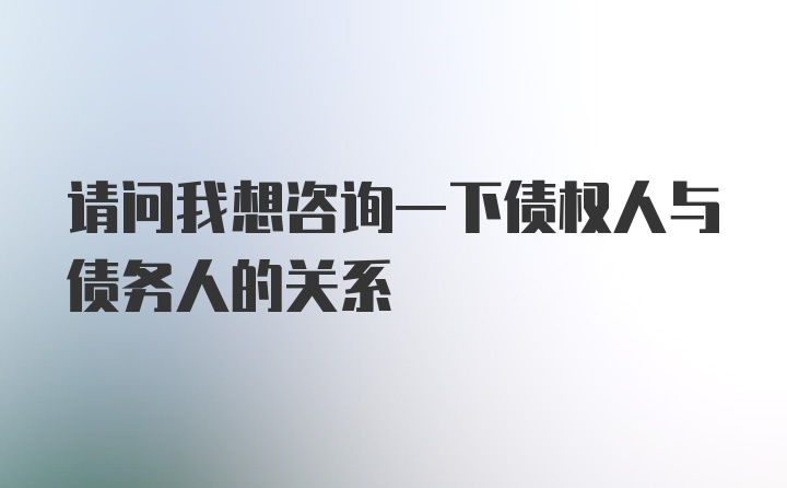 请问我想咨询一下债权人与债务人的关系