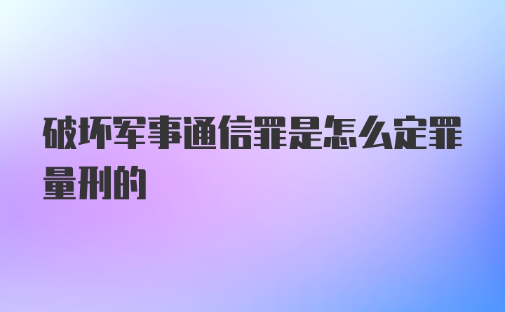 破坏军事通信罪是怎么定罪量刑的