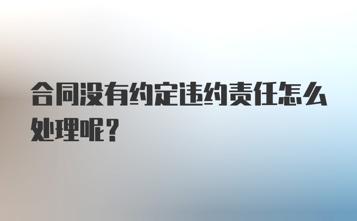 合同没有约定违约责任怎么处理呢？